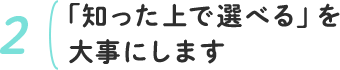 2.「知った上で選べる」を大事にします